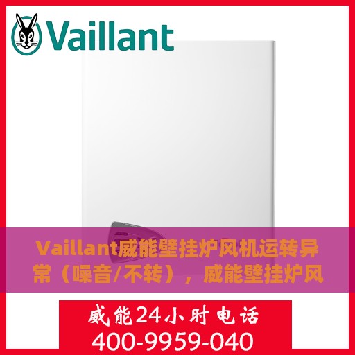 Vaillant威能壁挂炉风机运转异常（噪音/不转），威能壁挂炉风机故障解析，噪音大或不转问题解决方案
