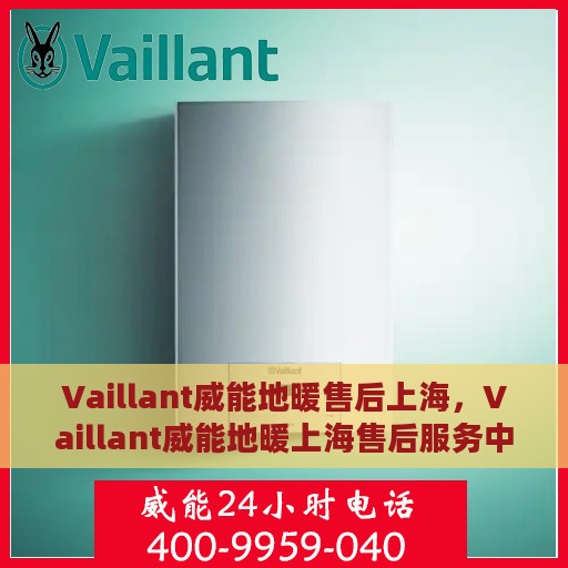 Vaillant威能地暖售后上海，Vaillant威能地暖上海售后服务中心，专业团队，温暖您的生活