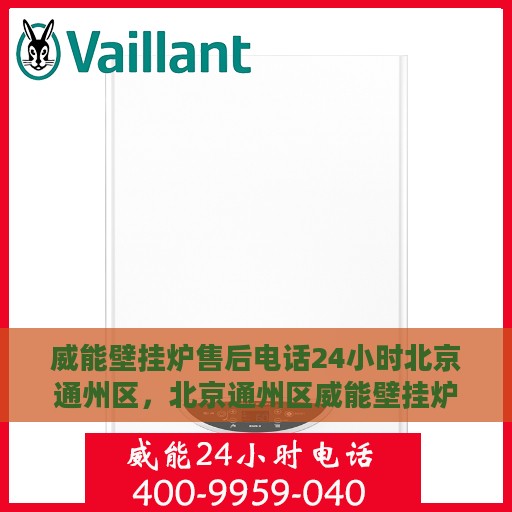 威能壁挂炉售后电话24小时北京通州区，北京通州区威能壁挂炉全天候售后电话及服务一览