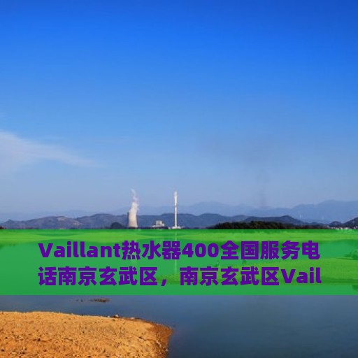 Vaillant热水器400全国服务电话南京玄武区，南京玄武区Vaillant热水器全国服务热线400专业维修支持团队