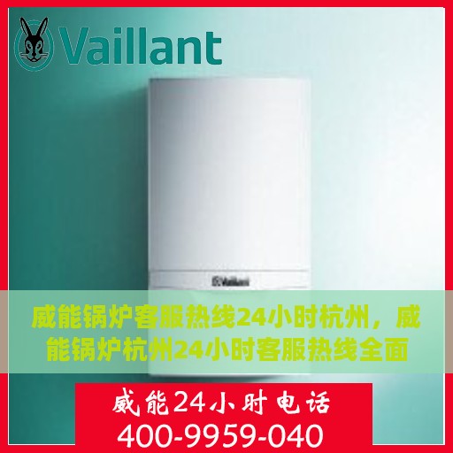 威能锅炉客服热线24小时杭州，威能锅炉杭州24小时客服热线全面服务，随时为您解答
