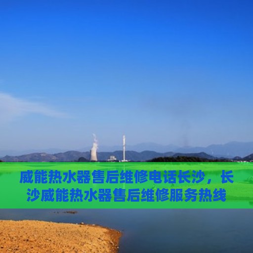 威能热水器售后维修电话长沙，长沙威能热水器售后维修服务热线