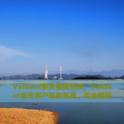Vaillant重庆客服热线，Vaillant重庆客户服务热线，专业解答您的疑问，贴心服务每一天