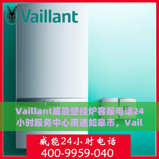 Vaillant威能壁挂炉客服电话24小时服务中心南通如皋市，Vaillant威能壁挂炉南通如皋市24小时客服热线及服务中心