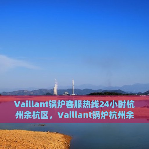 Vaillant锅炉客服热线24小时杭州余杭区，Vaillant锅炉杭州余杭区24小时客服热线，全天候服务在身边