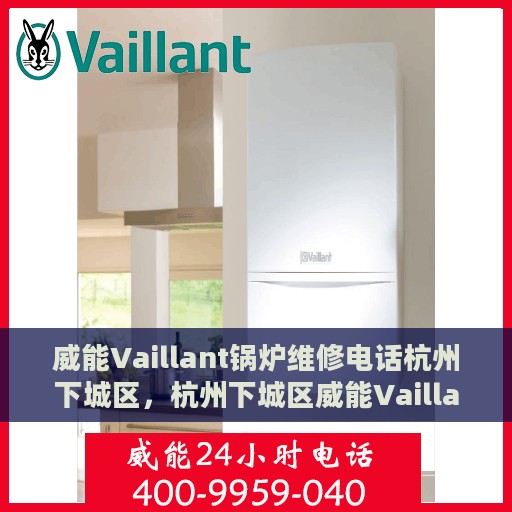 威能Vaillant锅炉维修电话杭州下城区，杭州下城区威能Vaillant锅炉专业维修服务热线