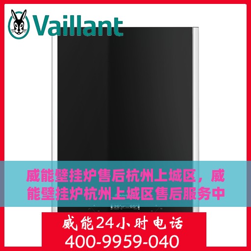 威能壁挂炉售后杭州上城区，威能壁挂炉杭州上城区售后服务中心，专业维修，贴心服务