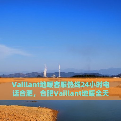 Vaillant地暖客服热线24小时电话合肥，合肥Vaillant地暖全天候客服热线电话，温暖连接您的需求