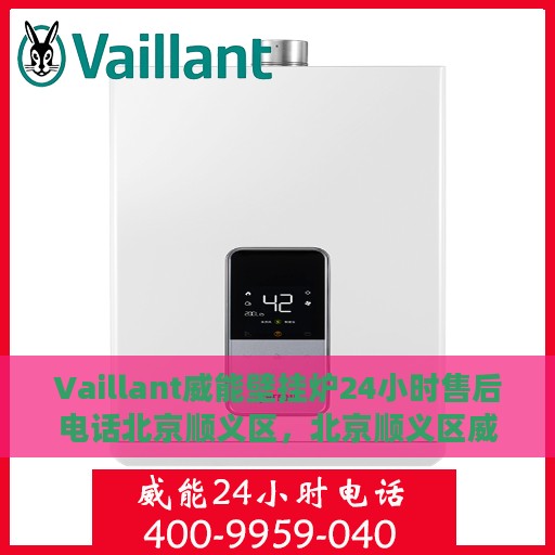 Vaillant威能壁挂炉24小时售后电话北京顺义区，北京顺义区威能壁挂炉售后24小时服务热线及维修指南