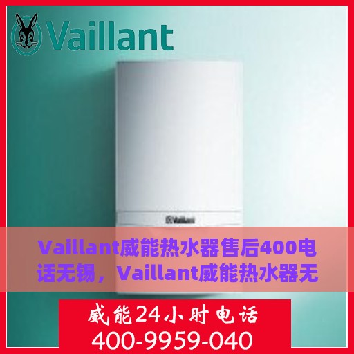 Vaillant威能热水器售后400电话无锡，Vaillant威能热水器无锡售后热线400电话专业服务与解决方案