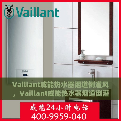 Vaillant威能热水器烟道倒灌风，Vaillant威能热水器烟道倒灌风问题解析