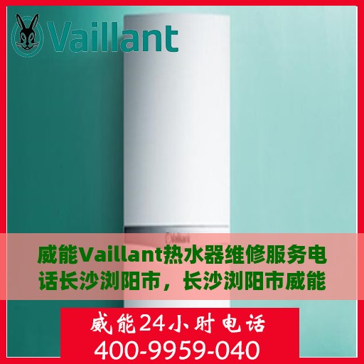 威能Vaillant热水器维修服务电话长沙浏阳市，长沙浏阳市威能Vaillant热水器维修服务热线