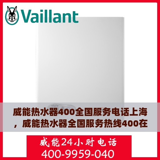 威能热水器400全国服务电话上海，威能热水器全国服务热线400在上海的贴心服务电话