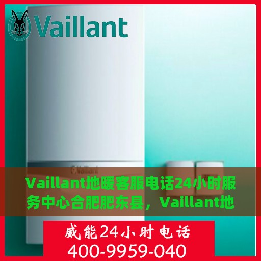 Vaillant地暖客服电话24小时服务中心合肥肥东县，Vaillant地暖合肥肥东县全天候客服热线及服务中心