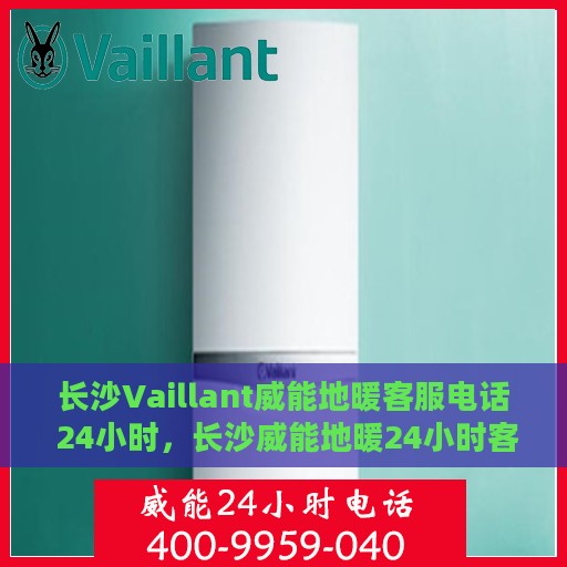 长沙Vaillant威能地暖客服电话 24小时，长沙威能地暖24小时客服热线电话公布