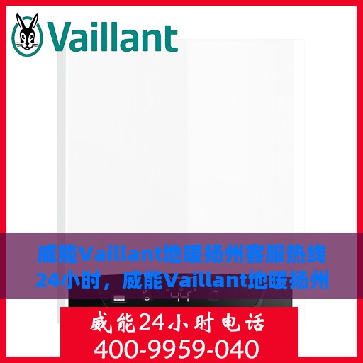 威能Vaillant地暖扬州客服热线24小时，威能Vaillant地暖扬州客服热线全天候服务热线及指南