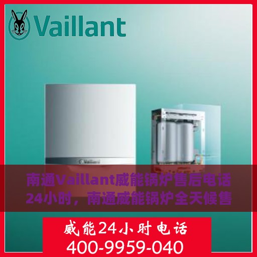 南通Vaillant威能锅炉售后电话24小时，南通威能锅炉全天候售后电话服务支持