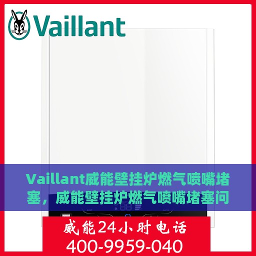 Vaillant威能壁挂炉燃气喷嘴堵塞，威能壁挂炉燃气喷嘴堵塞问题解析与解决方案