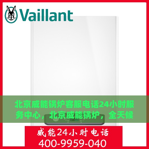 北京威能锅炉客服电话24小时服务中心，北京威能锅炉，全天候客服热线，专业售后无忧服务