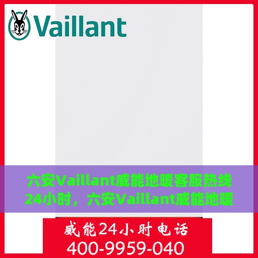 六安Vaillant威能地暖客服热线24小时，六安Vaillant威能地暖全天候客服热线，温暖连接您的需求