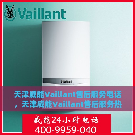 天津威能Vaillant售后服务电话，天津威能Vaillant售后服务热线电话揭秘
