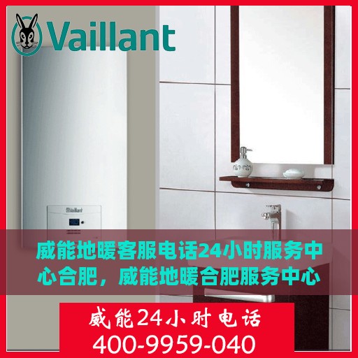 威能地暖客服电话24小时服务中心合肥，威能地暖合肥服务中心，全天候客服热线，温暖您的每一刻