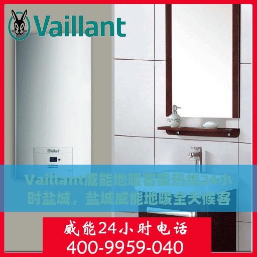 Vaillant威能地暖客服热线24小时盐城，盐城威能地暖全天候客服热线，温暖连接每一刻