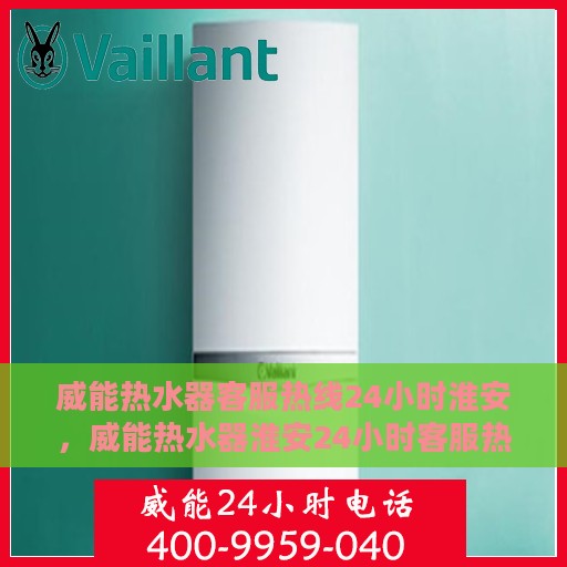 威能热水器客服热线24小时淮安，威能热水器淮安24小时客服热线全面服务，温暖随时在线