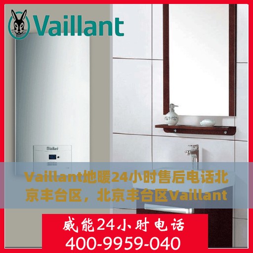 Vaillant地暖24小时售后电话北京丰台区，北京丰台区Vaillant地暖全天候售后电话服务