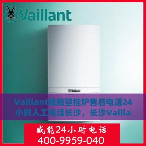 Vaillant威能壁挂炉售后电话24小时人工电话长沙，长沙Vaillant威能壁挂炉售后24小时专业人工电话服务