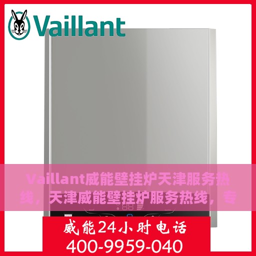 Vaillant威能壁挂炉天津服务热线，天津威能壁挂炉服务热线，专业维修与售后支持团队为您服务
