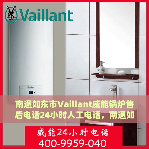 南通如东市Vaillant威能锅炉售后电话24小时人工电话，南通如东威能锅炉售后热线全天候人工服务支持电话