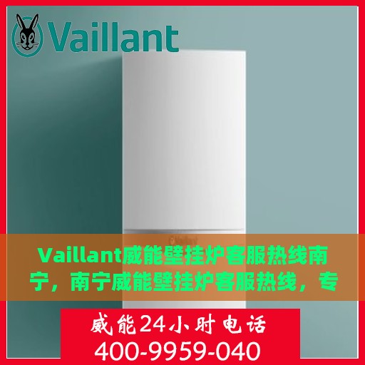 Vaillant威能壁挂炉客服热线南宁，南宁威能壁挂炉客服热线，专业支持与解决方案一站式服务