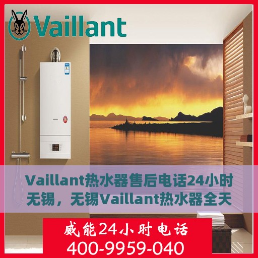Vaillant热水器售后电话24小时无锡，无锡Vaillant热水器全天候售后电话服务热线