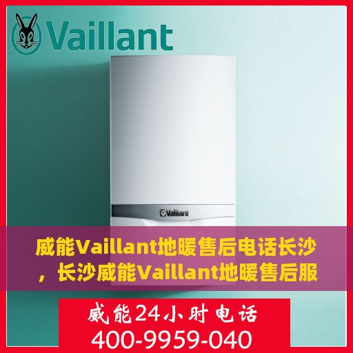威能Vaillant地暖售后电话长沙，长沙威能Vaillant地暖售后服务热线及电话全攻略