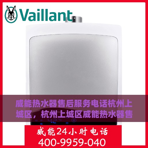 威能热水器售后服务电话杭州上城区，杭州上城区威能热水器售后服务热线及专业维修团队