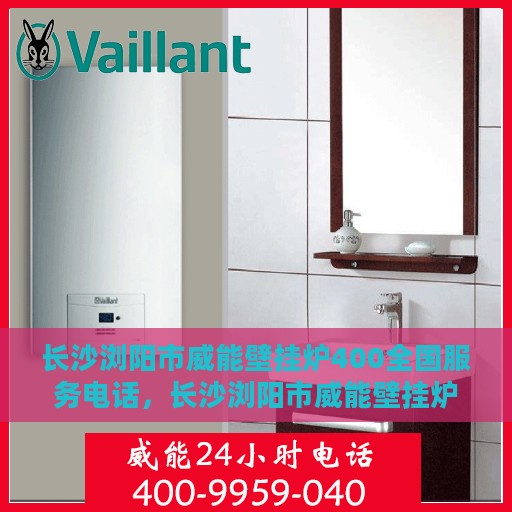 长沙浏阳市威能壁挂炉400全国服务电话，长沙浏阳市威能壁挂炉全国服务热线，专业维修与售后支持团队为您解答疑难困惑！
