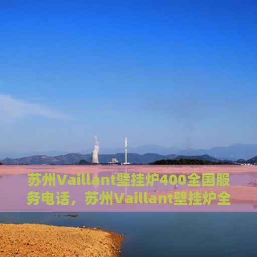 苏州Vaillant壁挂炉400全国服务电话，苏州Vaillant壁挂炉全国服务热线，专业维修与售后保障团队，一站式解决您的需求！