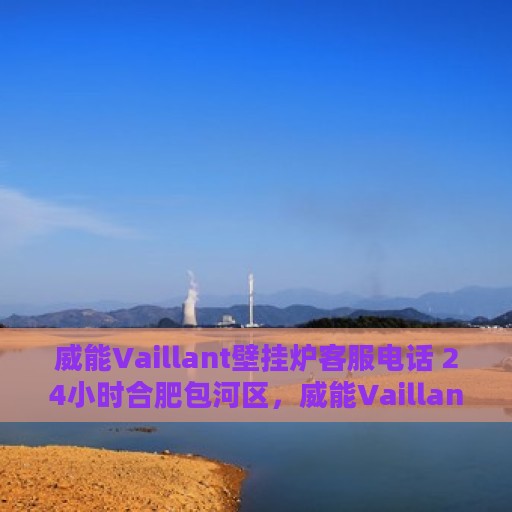 威能Vaillant壁挂炉客服电话 24小时合肥包河区，威能Vaillant壁挂炉合肥包河区24小时客服热线重磅来袭！
