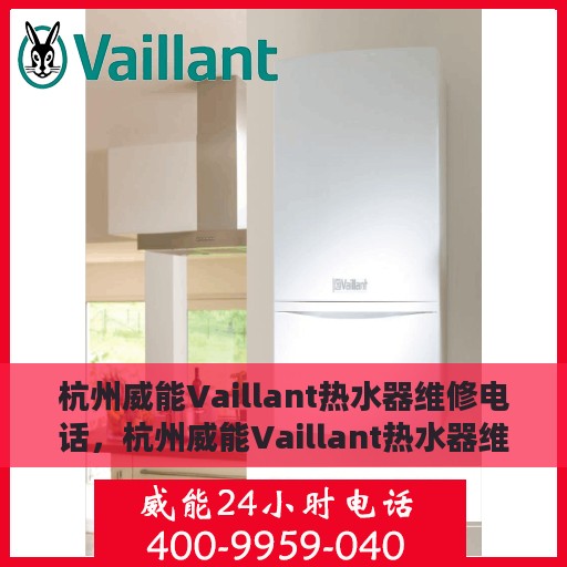 杭州威能Vaillant热水器维修电话，杭州威能Vaillant热水器维修热线及售后服务解析