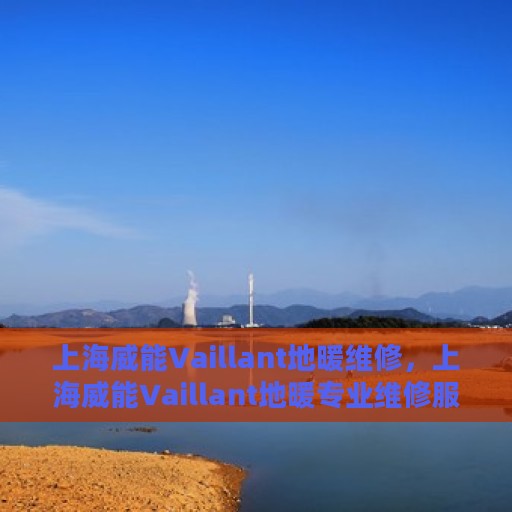 上海威能Vaillant地暖维修，上海威能Vaillant地暖专业维修服务