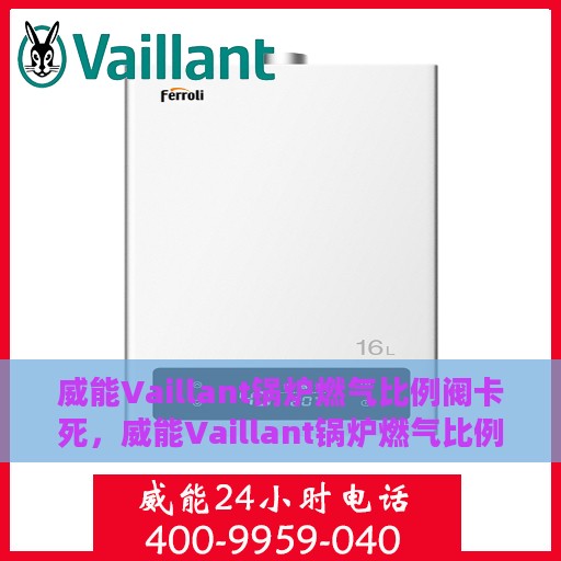 威能Vaillant锅炉燃气比例阀卡死，威能Vaillant锅炉燃气比例阀卡死故障解析与解决方案