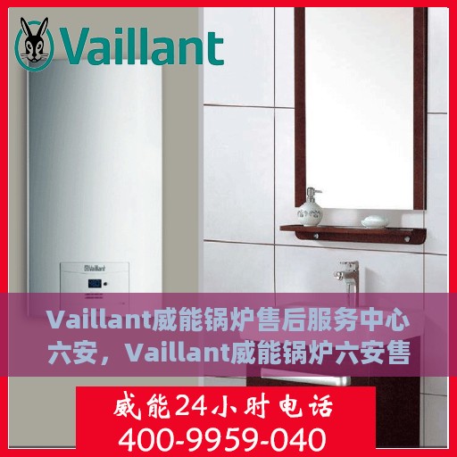 Vaillant威能锅炉售后服务中心六安，Vaillant威能锅炉六安售后服务中心，专业维修，贴心服务
