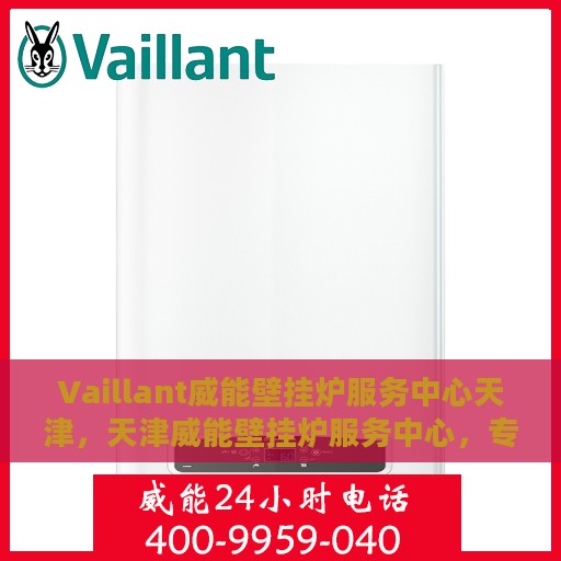 Vaillant威能壁挂炉服务中心天津，天津威能壁挂炉服务中心，专业维修与保养一站式解决方案
