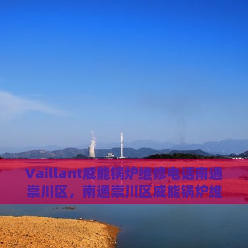 Vaillant威能锅炉维修电话南通崇川区，南通崇川区威能锅炉维修热线及专业服务团队