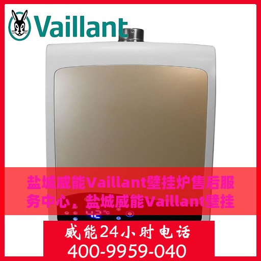 盐城威能Vaillant壁挂炉售后服务中心，盐城威能Vaillant壁挂炉售后服务中心，专业维修与贴心服务