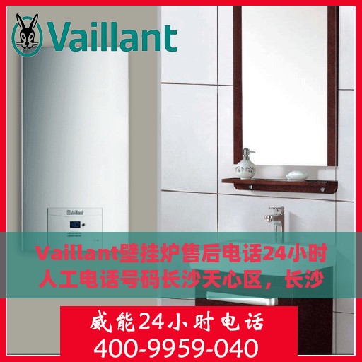 Vaillant壁挂炉售后电话24小时人工电话号码长沙天心区，长沙天心区Vaillant壁挂炉全天候售后电话及人工服务热线