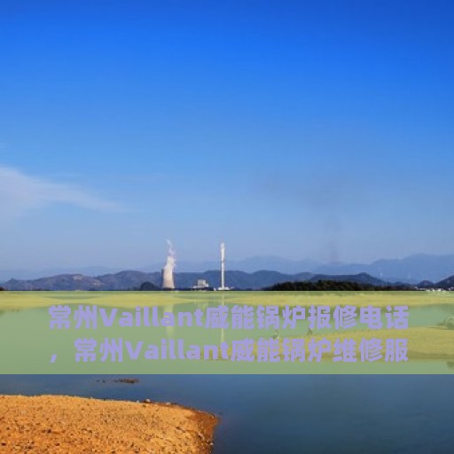 常州Vaillant威能锅炉报修电话，常州Vaillant威能锅炉维修服务热线及报修电话详解