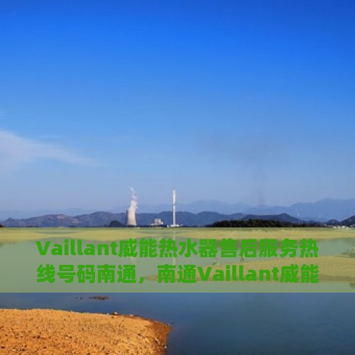 Vaillant威能热水器售后服务热线号码南通，南通Vaillant威能热水器售后服务热线及专业维修支持