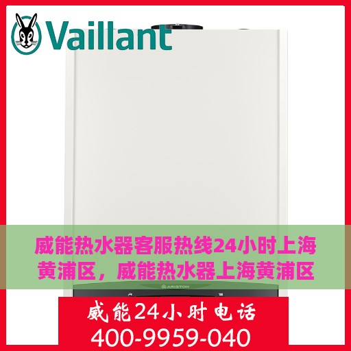 威能热水器客服热线24小时上海黄浦区，威能热水器上海黄浦区24小时客服热线全面服务